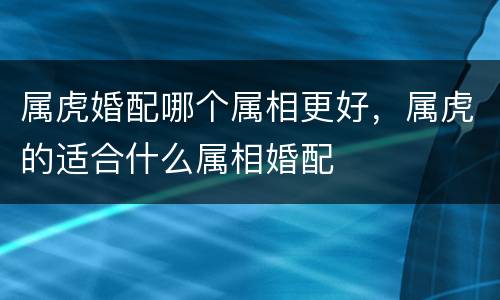 属虎婚配哪个属相更好，属虎的适合什么属相婚配