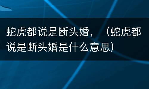蛇虎都说是断头婚，（蛇虎都说是断头婚是什么意思）
