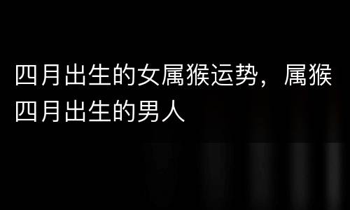 四月出生的女属猴运势，属猴四月出生的男人