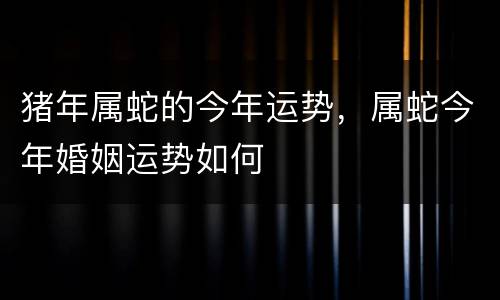 猪年属蛇的今年运势，属蛇今年婚姻运势如何