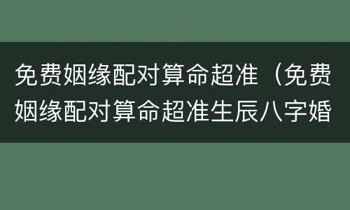 免费姻缘配对算命超准（免费姻缘配对算命超准生辰八字婚姻配对）