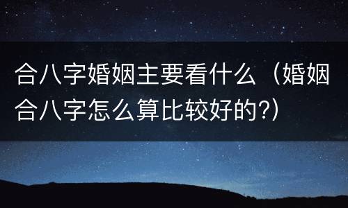 合八字婚姻主要看什么（婚姻合八字怎么算比较好的?）
