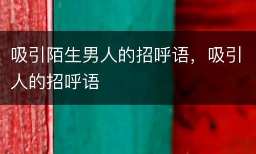 吸引陌生男人的招呼语，吸引人的招呼语