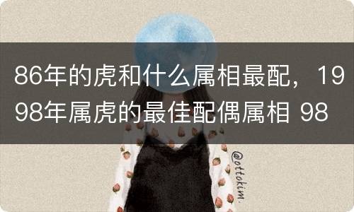 86年的虎和什么属相最配，1998年属虎的最佳配偶属相 98