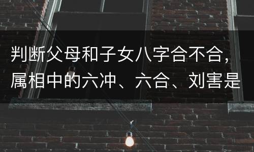 判断父母和子女八字合不合，属相中的六冲、六合、刘害是专指婚配吗？父母子