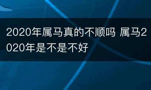 2020年属马真的不顺吗 属马2020年是不是不好