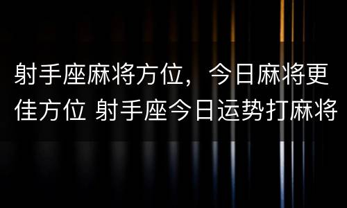 射手座麻将方位，今日麻将更佳方位 射手座今日运势打麻将