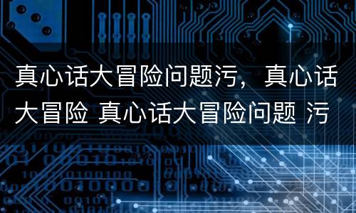 真心话大冒险问题污，真心话大冒险 真心话大冒险问题 污