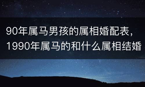 90年属马男孩的属相婚配表，1990年属马的和什么属相结婚合适