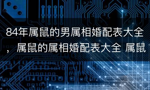 84年属鼠的男属相婚配表大全，属鼠的属相婚配表大全 属鼠的男女和什么属
