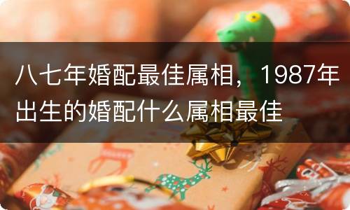 八七年婚配最佳属相，1987年出生的婚配什么属相最佳