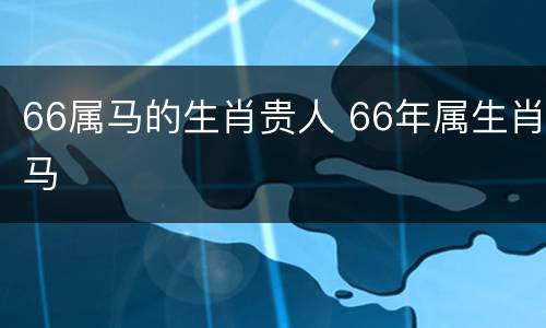66属马的生肖贵人 66年属生肖马