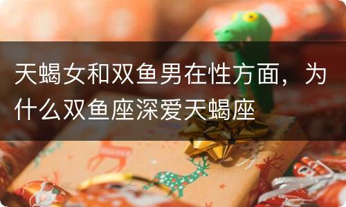 天蝎女和双鱼男在性方面，为什么双鱼座深爱天蝎座