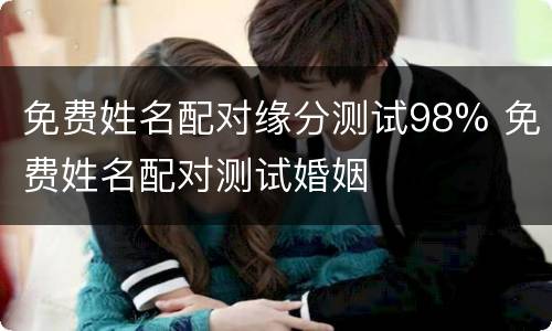 免费姓名配对缘分测试98% 免费姓名配对测试婚姻