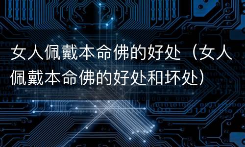 女人佩戴本命佛的好处（女人佩戴本命佛的好处和坏处）