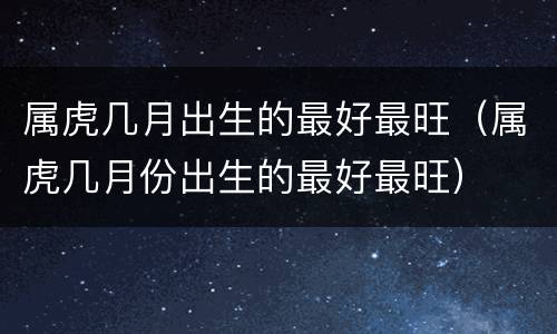 属虎几月出生的最好最旺（属虎几月份出生的最好最旺）