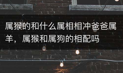 属猴的和什么属相相冲爸爸属羊，属猴和属狗的相配吗