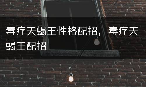 毒疗天蝎王性格配招，毒疗天蝎王配招