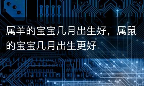 属羊的宝宝几月出生好，属鼠的宝宝几月出生更好