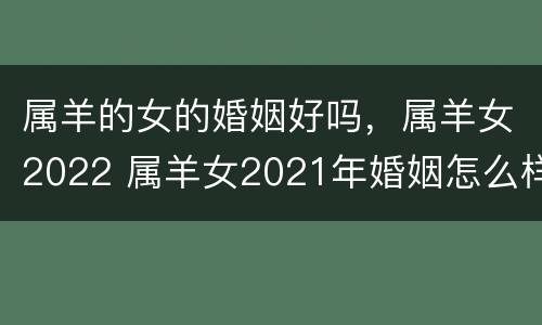 属羊的女的婚姻好吗，属羊女2022 属羊女2021年婚姻怎么样