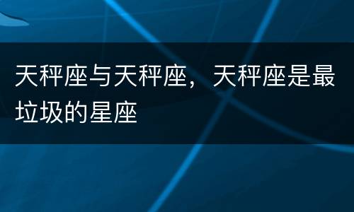 天秤座与天秤座，天秤座是最垃圾的星座