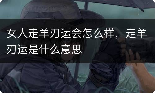 女人走羊刃运会怎么样，走羊刃运是什么意思
