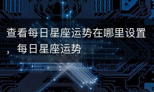 查看每日星座运势在哪里设置，每日星座运势