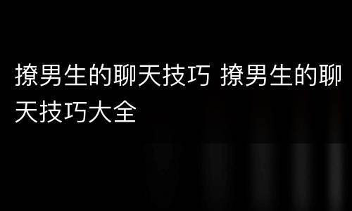 撩男生的聊天技巧 撩男生的聊天技巧大全