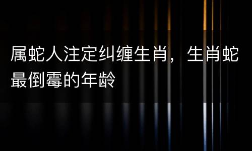 属蛇人注定纠缠生肖，生肖蛇最倒霉的年龄