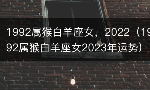 1992属猴白羊座女，2022（1992属猴白羊座女2023年运势）