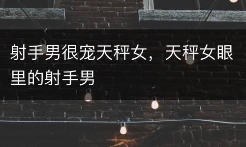 射手男很宠天秤女，天秤女眼里的射手男