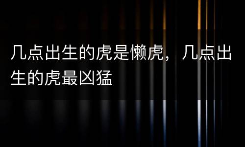 几点出生的虎是懒虎，几点出生的虎最凶猛