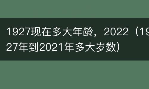 1927现在多大年龄，2022（1927年到2021年多大岁数）