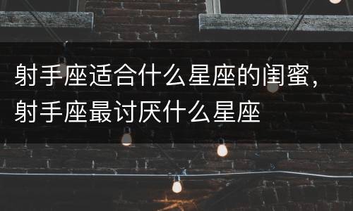 射手座适合什么星座的闺蜜，射手座最讨厌什么星座