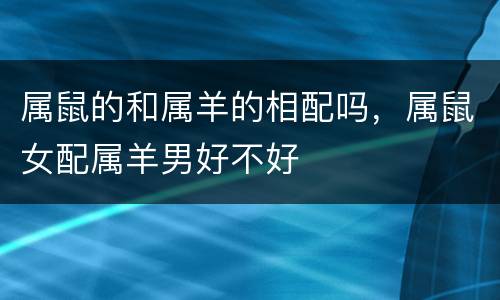 属鼠的和属羊的相配吗，属鼠女配属羊男好不好