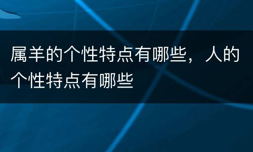属羊的个性特点有哪些，人的个性特点有哪些