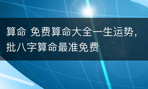 算命 免费算命大全一生运势，批八字算命最准免费