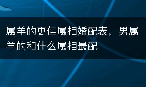 属羊的更佳属相婚配表，男属羊的和什么属相最配