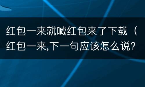 红包一来就喊红包来了下载（红包一来,下一句应该怎么说?）