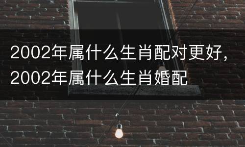 2002年属什么生肖配对更好，2002年属什么生肖婚配