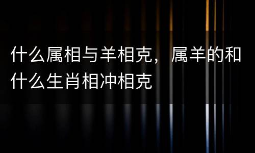 什么属相与羊相克，属羊的和什么生肖相冲相克