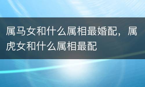 属马女和什么属相最婚配，属虎女和什么属相最配
