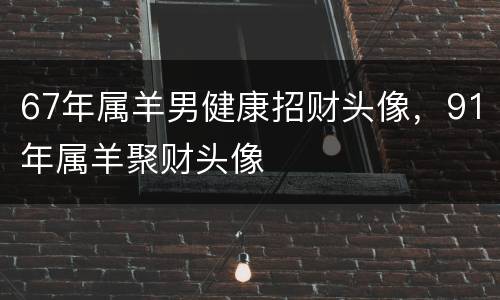 67年属羊男健康招财头像，91年属羊聚财头像