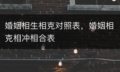 婚姻相生相克对照表，婚姻相克相冲相合表