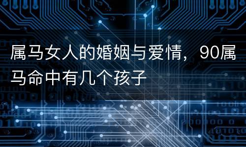 属马女人的婚姻与爱情，90属马命中有几个孩子