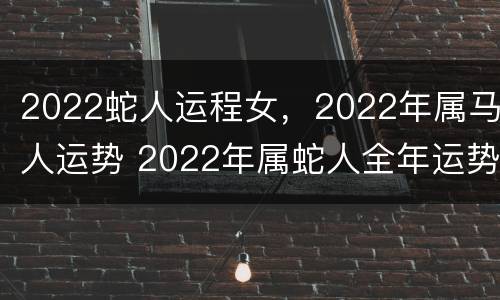 2022蛇人运程女，2022年属马人运势 2022年属蛇人全年运势女