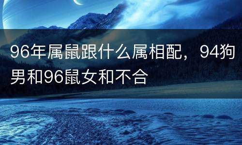 96年属鼠跟什么属相配，94狗男和96鼠女和不合