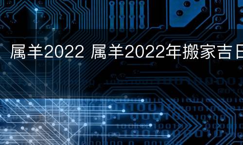 属羊2022 属羊2022年搬家吉日