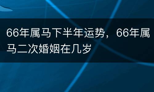 66年属马下半年运势，66年属马二次婚姻在几岁