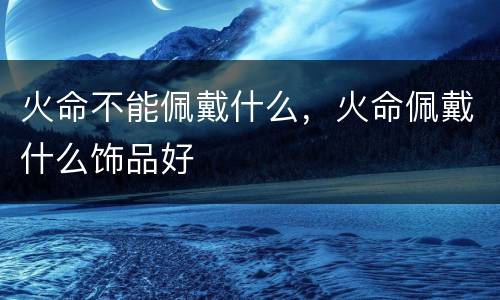 火命不能佩戴什么，火命佩戴什么饰品好